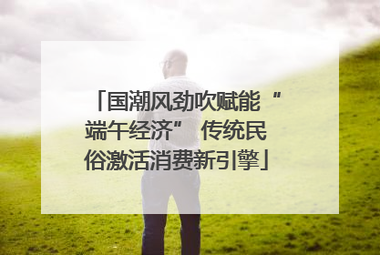 国潮风劲吹赋能“端午经济” 传统民俗激活消费新引擎