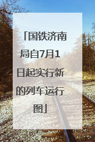 国铁济南局自7月1日起实行新的列车运行图