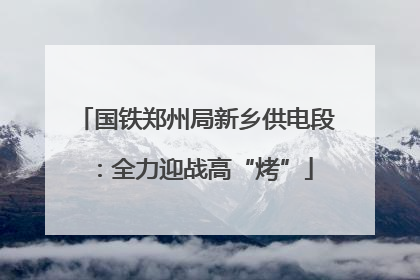 国铁郑州局新乡供电段：全力迎战高“烤”