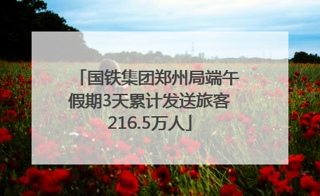 国铁集团郑州局端午假期3天累计发送旅客216.5万人