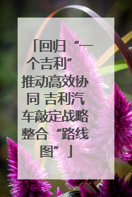 回归“一个吉利” 推动高效协同 吉利汽车敲定战略整合“路线图”