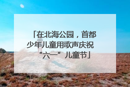 在北海公园，首都少年儿童用歌声庆祝“六一”儿童节