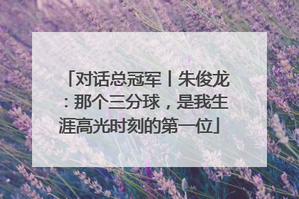 对话总冠军丨朱俊龙：那个三分球，是我生涯高光时刻的第一位