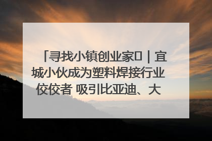 寻找小镇创业家㉞｜宜城小伙成为塑料焊接行业佼佼者 吸引比亚迪、大众等多家名企合作