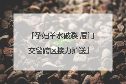 孕妇羊水破裂 厦门交警跨区接力护送