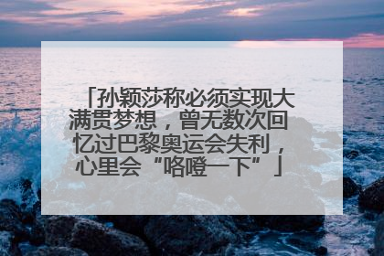 孙颖莎称必须实现大满贯梦想，曾无数次回忆过巴黎奥运会失利，心里会“咯噔一下”