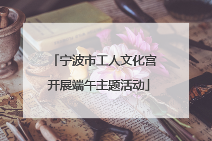 宁波市工人文化宫开展端午主题活动