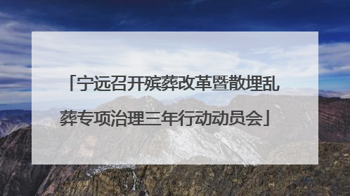 宁远召开殡葬改革暨散埋乱葬专项治理三年行动动员会