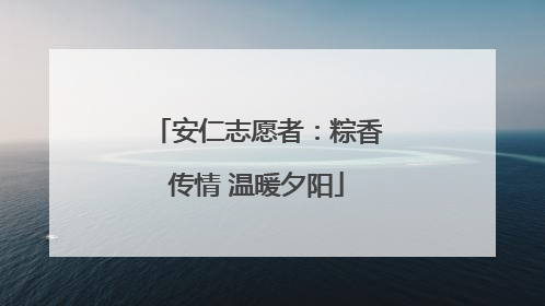 安仁志愿者：粽香传情 温暖夕阳