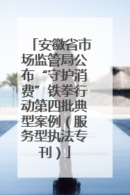 安徽省市场监管局公布“守护消费”铁拳行动第四批典型案例（服务型执法专刊）