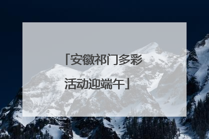 安徽祁门多彩活动迎端午