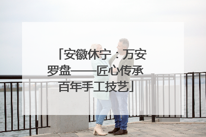 安徽休宁：万安罗盘——匠心传承百年手工技艺
