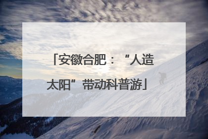 安徽合肥：“人造太阳”带动科普游
