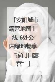 安阳城市露营地图上线 6处公园绿地畅享“家门口露营”