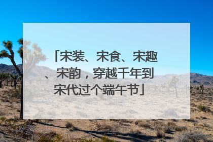 宋装、宋食、宋趣、宋韵，穿越千年到宋代过个端午节