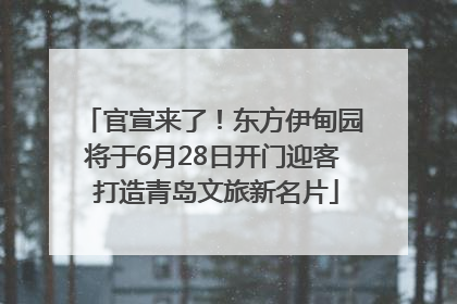 官宣来了！东方伊甸园将于6月28日开门迎客 打造青岛文旅新名片