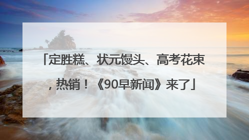 定胜糕、状元馒头、高考花束，热销！《90早新闻》来了