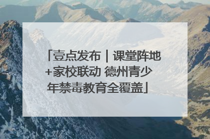 壹点发布｜课堂阵地+家校联动 德州青少年禁毒教育全覆盖