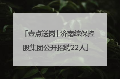 壹点送岗│济南综保控股集团公开招聘22人