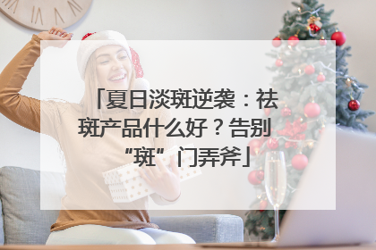 夏日淡斑逆袭：祛斑产品什么好？告别“斑”门弄斧