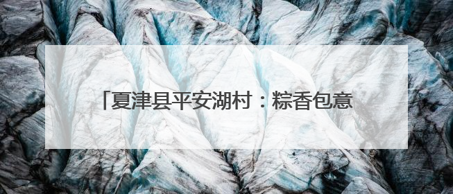 夏津县平安湖村：粽香包意暖夕阳 艾锤传情敬老心