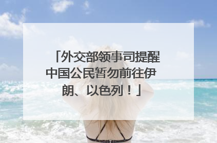 外交部领事司提醒中国公民暂勿前往伊朗、以色列！