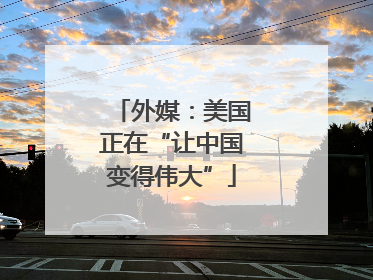 外媒：美国正在“让中国变得伟大”