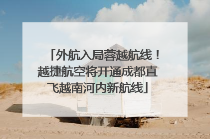 外航入局蓉越航线！越捷航空将开通成都直飞越南河内新航线