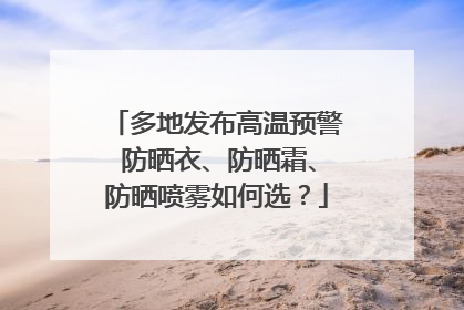多地发布高温预警 防晒衣、防晒霜、防晒喷雾如何选？