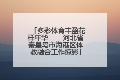 多彩体育丰盈花样年华——河北省秦皇岛市海港区体教融合工作掠影