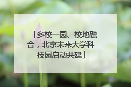 多校一园、校地融合，北京未来大学科技园启动共建