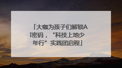 大咖为孩子们解锁AI密码，“科技上地少年行”实践团启程