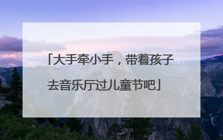 大手牵小手，带着孩子去音乐厅过儿童节吧