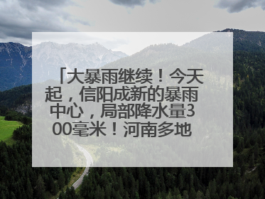 大暴雨继续！今天起，信阳成新的暴雨中心，局部降水量300毫米！河南多地仍将雨雨雨
