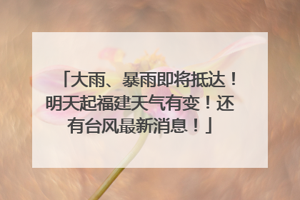 大雨、暴雨即将抵达！明天起福建天气有变！还有台风最新消息！
