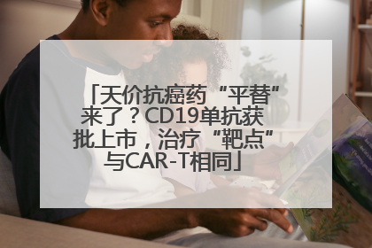 天价抗癌药“平替”来了？CD19单抗获批上市，治疗“靶点”与CAR-T相同