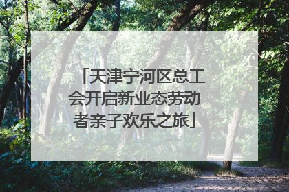 天津宁河区总工会开启新业态劳动者亲子欢乐之旅