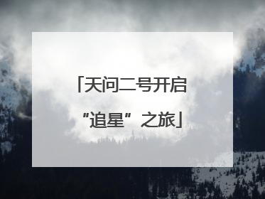 天问二号开启“追星”之旅