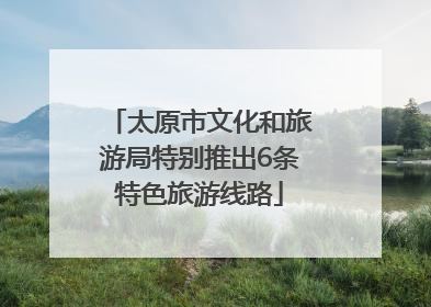 太原市文化和旅游局特别推出6条特色旅游线路