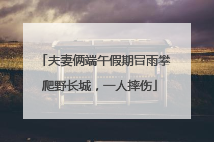 夫妻俩端午假期冒雨攀爬野长城，一人摔伤