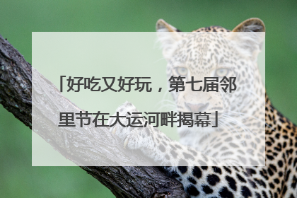 好吃又好玩，第七届邻里节在大运河畔揭幕