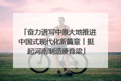 奋力谱写中原大地推进中国式现代化新篇章丨挺起河南制造硬脊梁