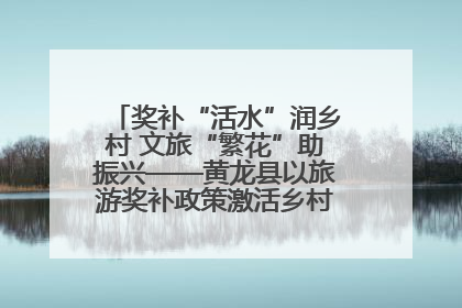 奖补“活水”润乡村 文旅“繁花”助振兴——黄龙县以旅游奖补政策激活乡村振兴新动能