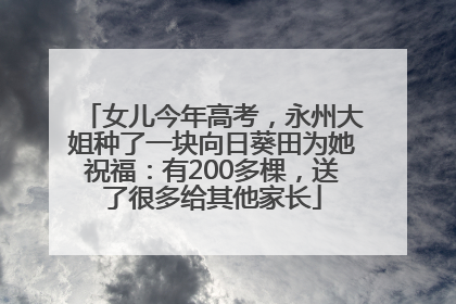 女儿今年高考，永州大姐种了一块向日葵田为她祝福：有200多棵，送了很多给其他家长