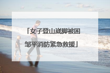 女子登山崴脚被困 邹平消防紧急救援