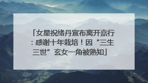 女星祝绪丹宣布离开嘉行：感谢十年栽培！因“三生三世”玄女一角被熟知