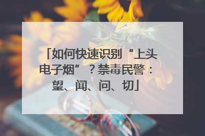 如何快速识别“上头电子烟”？禁毒民警：望、闻、问、切