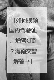 如何换领国内驾驶证、增驾C照？海南交警解答→