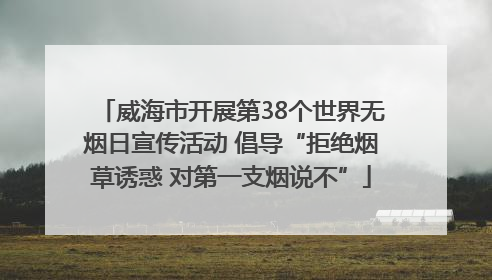 威海市开展第38个世界无烟日宣传活动 倡导“拒绝烟草诱惑 对第一支烟说不”