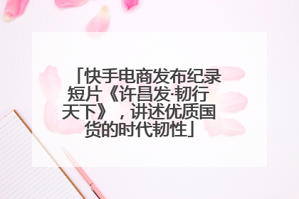 快手电商发布纪录短片《许昌发·韧行天下》，讲述优质国货的时代韧性